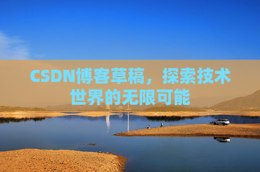 CSDN博客草稿,探索技术世界的无限可能 CSDN博客草稿,探索技术世界的无限可能