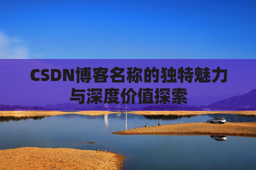CSDN博客名称的独特魅力与深度价值探索 CSDN博客名称的独特魅力与深度价值探索